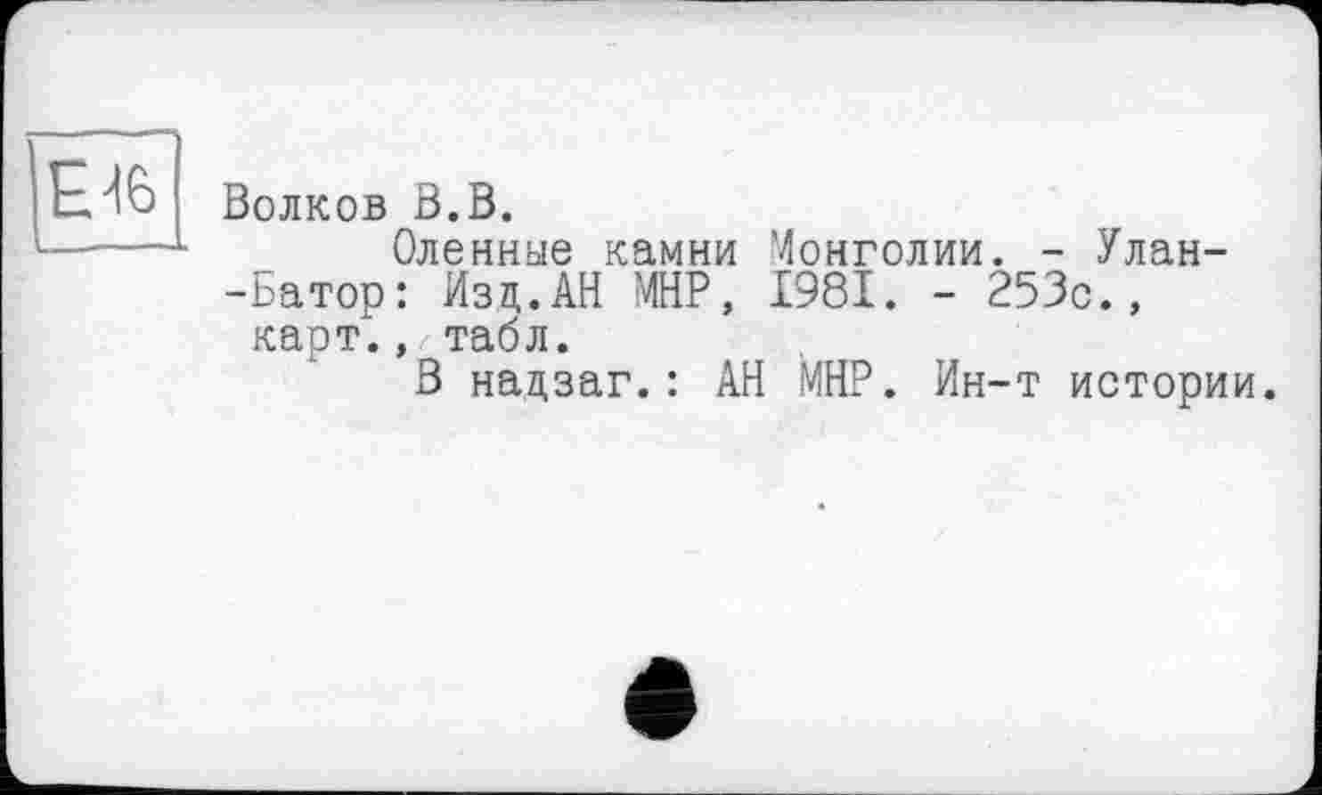 ﻿
Волков В.В.
Оленные камни Монголии. - Улан--Батор: Изд.АН МНР, 1981. - 253с., карт., табл.
В надзаг.: АН МНР. Ин-т истории.